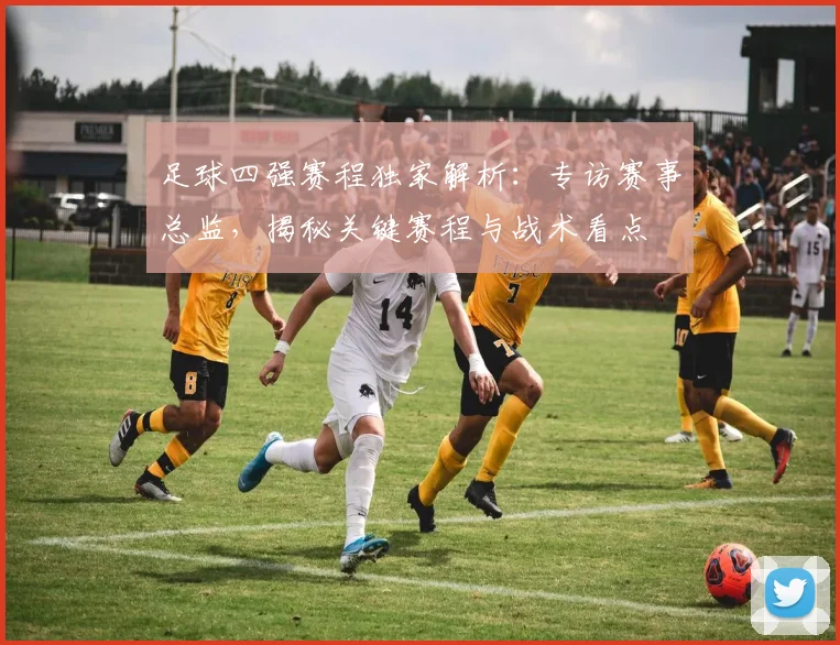 足球四强赛程独家解析：专访赛事总监，揭秘关键赛程与战术看点
