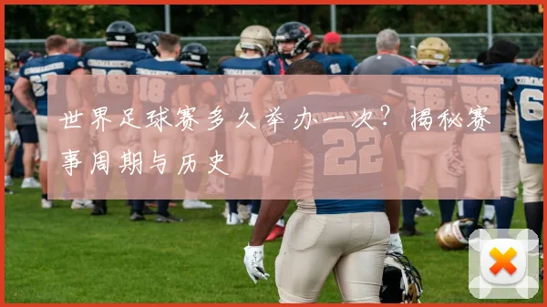 世界足球赛多久举办一次？揭秘赛事周期与历史