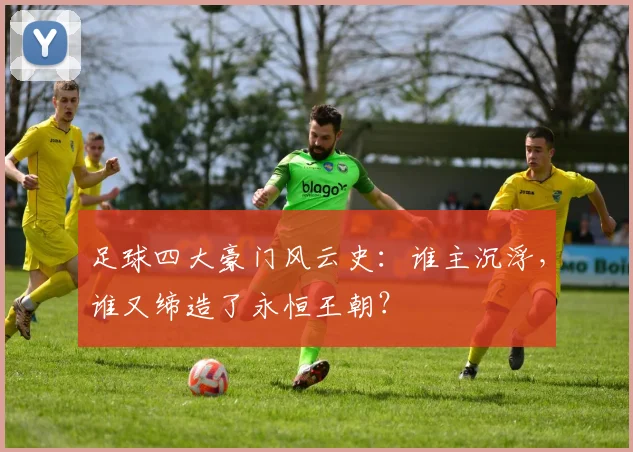 足球四大豪门风云史：谁主沉浮，谁又缔造了永恒王朝？