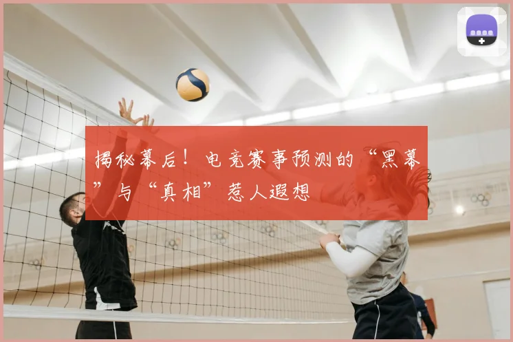 揭秘幕后！电竞赛事预测的“黑幕”与“真相”惹人遐想
