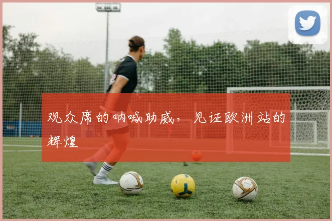 观众席的呐喊助威，见证欧洲站的辉煌