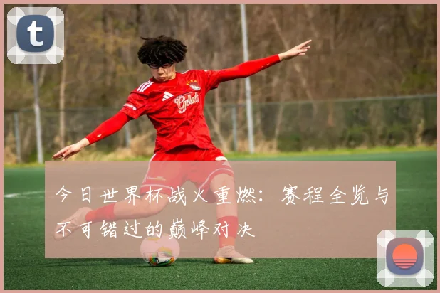 今日世界杯战火重燃：赛程全览与不可错过的巅峰对决