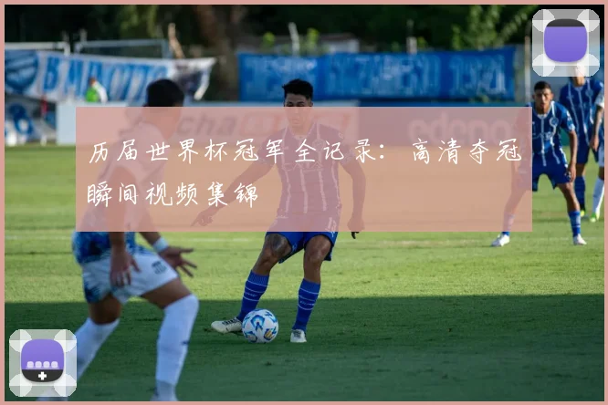 历届世界杯冠军全记录：高清夺冠瞬间视频集锦
