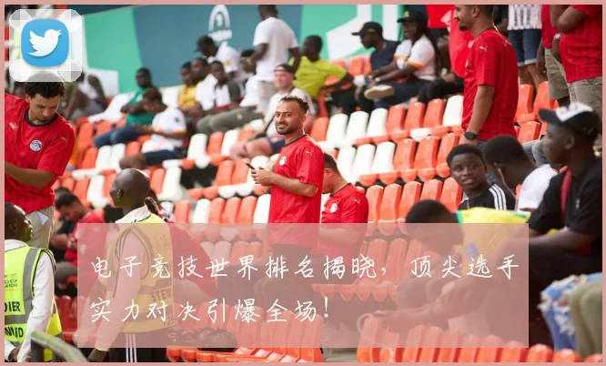 电子竞技世界排名揭晓，顶尖选手实力对决引爆全场！