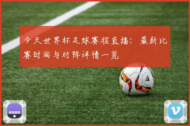 今天世界杯足球赛程直播:最新比赛时间与对阵详情一览