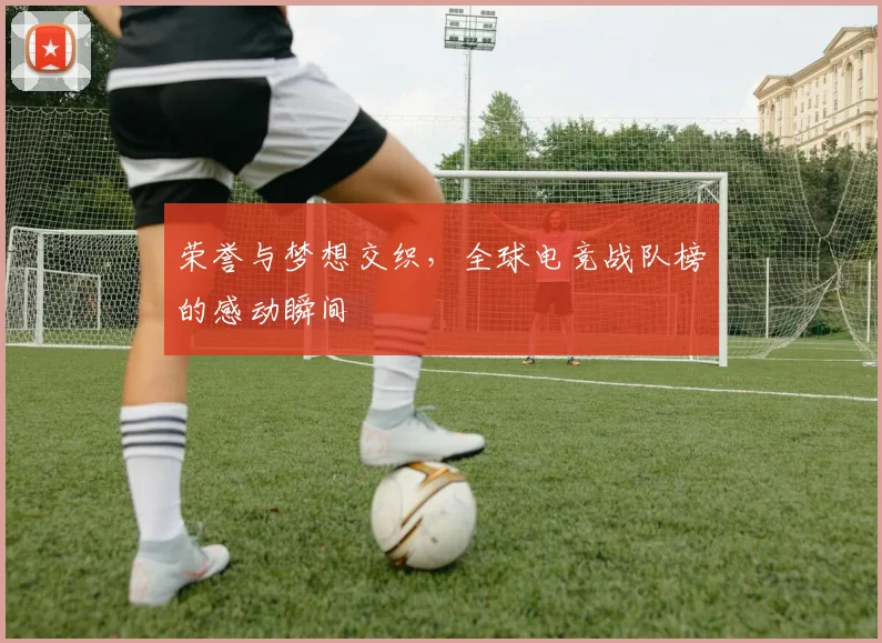 荣誉与梦想交织，全球电竞战队榜的感动瞬间