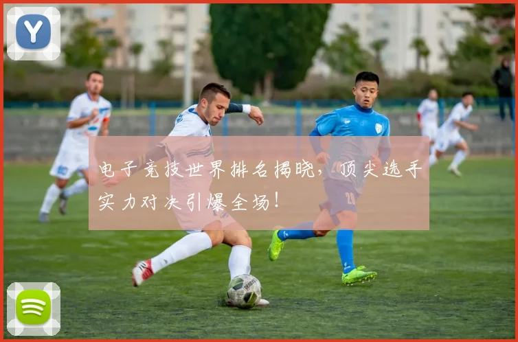 电子竞技世界排名揭晓，顶尖选手实力对决引爆全场！