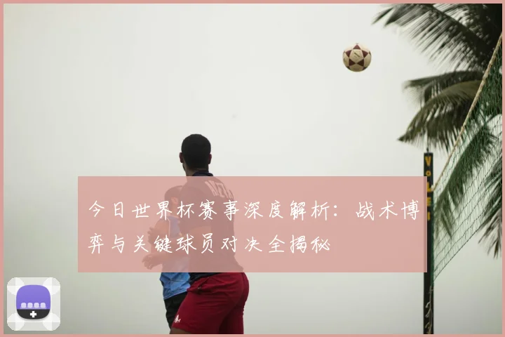 今日世界杯赛事深度解析：战术博弈与关键球员对决全揭秘