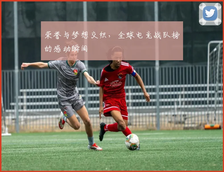 荣誉与梦想交织，全球电竞战队榜的感动瞬间