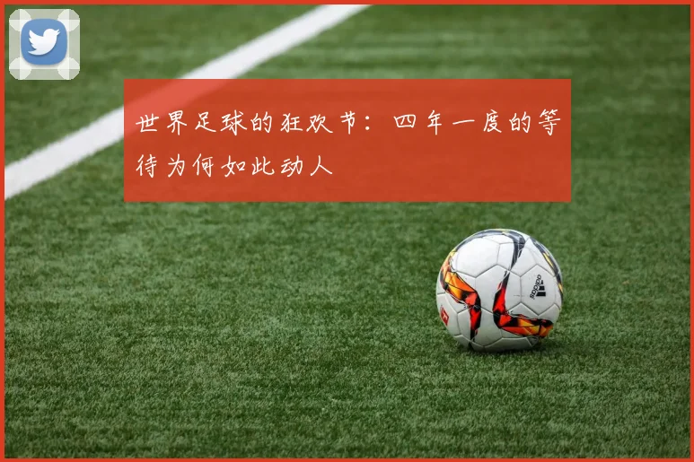 世界足球的狂欢节:四年一度的等待为何如此动人