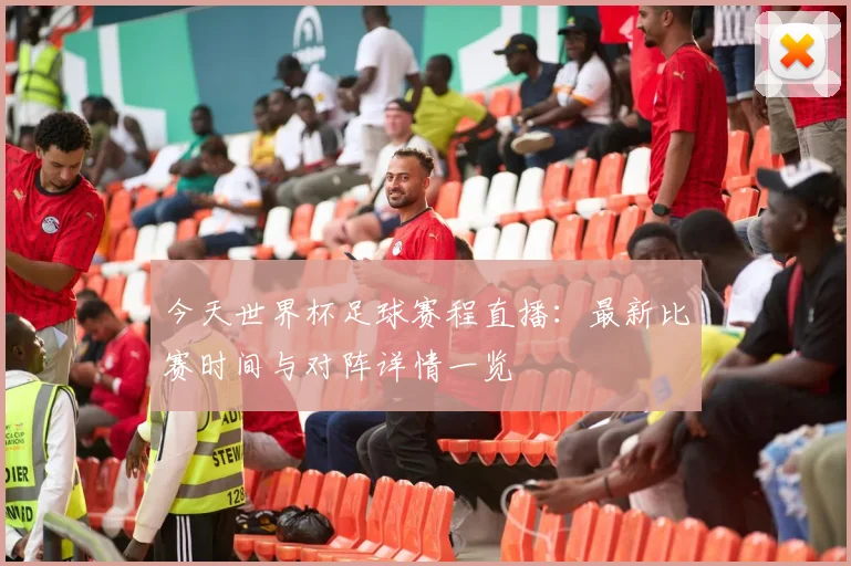 今天世界杯足球赛程直播：最新比赛时间与对阵详情一览