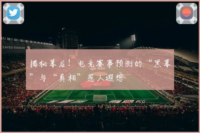 揭秘幕后！电竞赛事预测的“黑幕”与“真相”惹人遐想