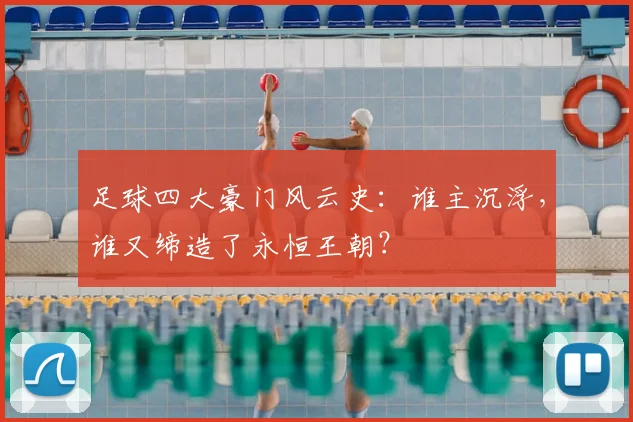 足球四大豪门风云史：谁主沉浮，谁又缔造了永恒王朝？