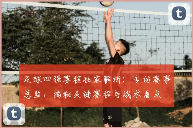 足球四强赛程独家解析：专访赛事总监，揭秘关键赛程与战术看点