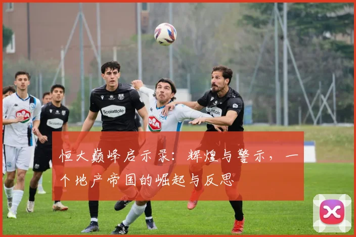 恒大巅峰启示录：辉煌与警示，一个地产帝国的崛起与反思